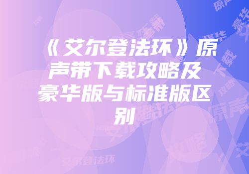 《艾尔登法环》原声带下载攻略及豪华版与标准版区别