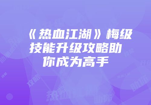 《热血江湖》梅级技能升级攻略助你成为高手
