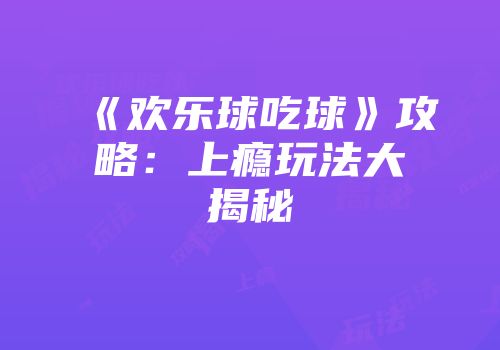 《欢乐球吃球》攻略：上瘾玩法大揭秘