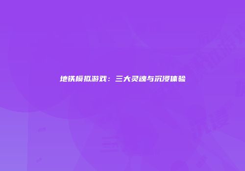 地铁模拟游戏：三大灵魂与沉浸体验