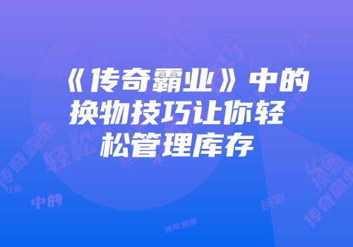 《传奇霸业》中的换物技巧让你轻松管理库存