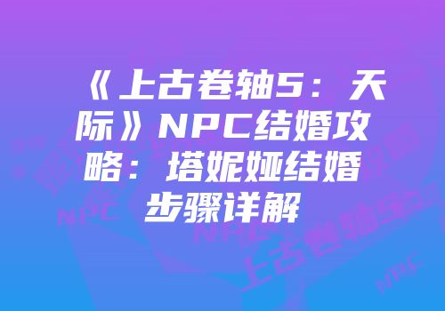 《上古卷轴5：天际》NPC结婚攻略：塔妮娅结婚步骤详解