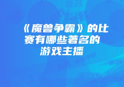 《魔兽争霸》的比赛有哪些著名的游戏主播