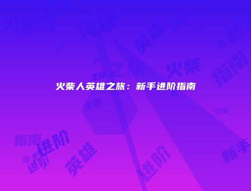 火柴人英雄之旅:新手进阶指南