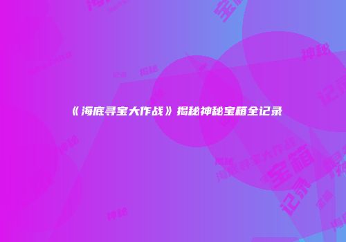 《海底寻宝大作战》揭秘神秘宝箱全记录