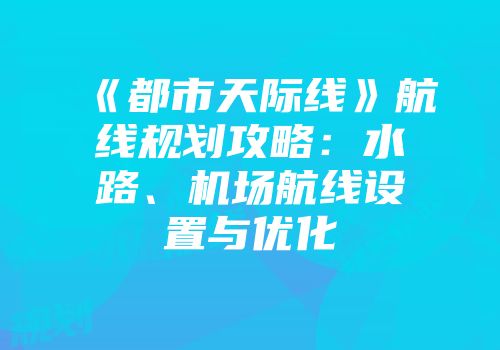 《都市天际线》航线规划攻略：水路、机场航线设置与优化