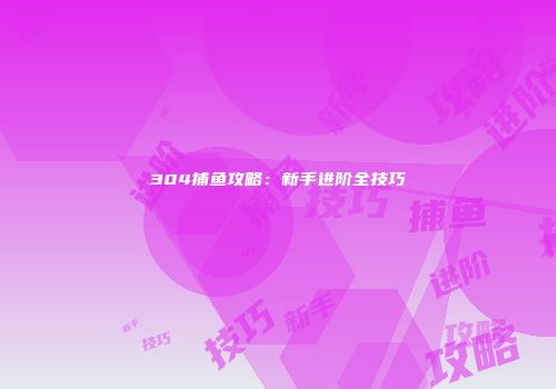 304捕鱼攻略：新手进阶全技巧