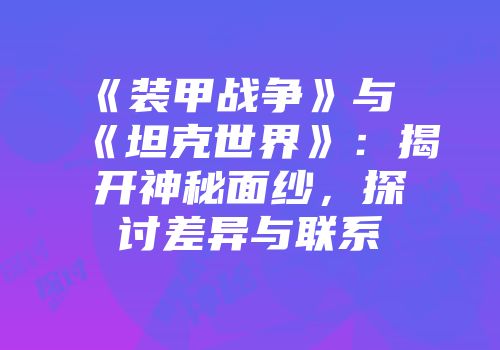 《装甲战争》与《坦克世界》：揭开神秘面纱，探讨差异与联系