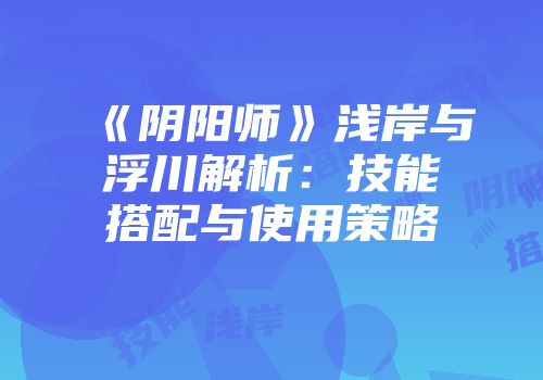 《阴阳师》浅岸与浮川解析：技能搭配与使用策略