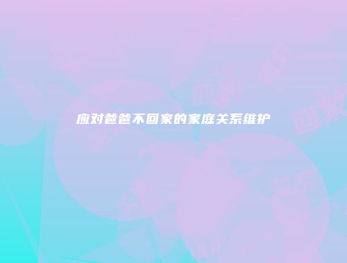 应对爸爸不回家的家庭关系维护