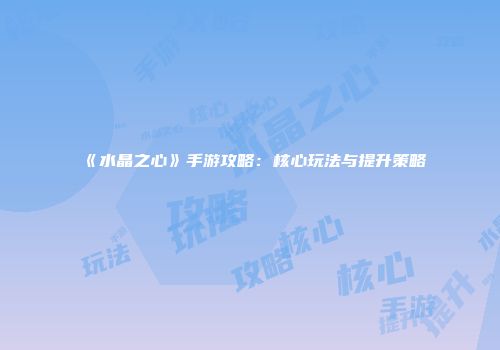《水晶之心》手游攻略:核心玩法与提升策略