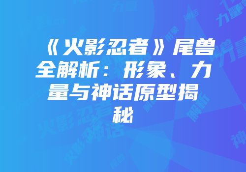 《火影忍者》尾兽全解析：形象、力量与神话原型揭秘