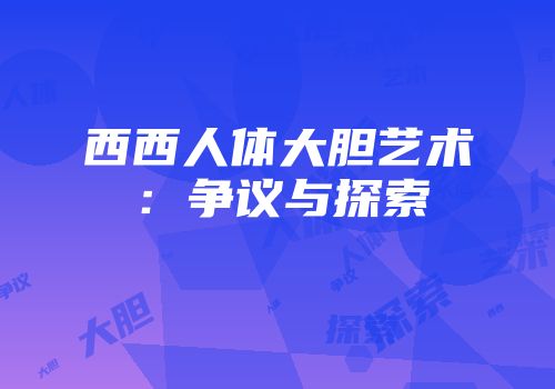 西西人体大胆艺术:争议与探索