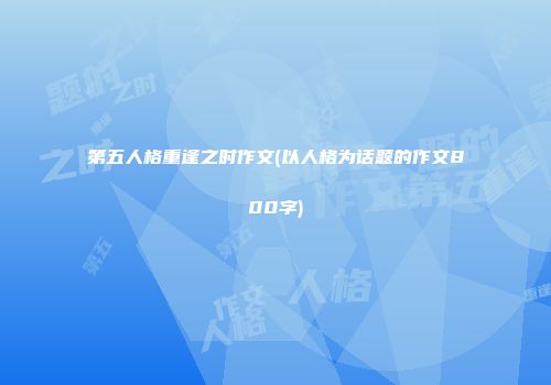 第五人格重逢之时作文(以人格为话题的作文800字)