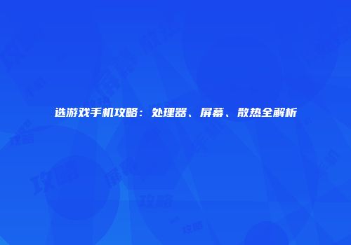 选游戏手机攻略：处理器、屏幕、散热全解析