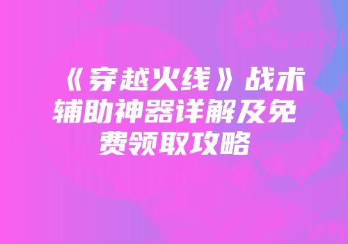 《穿越火线》战术辅助神器详解及免费领取攻略