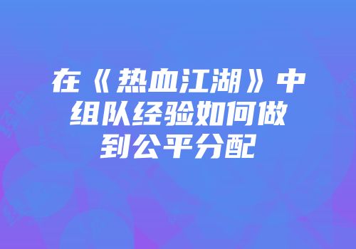 在《热血江湖》中组队经验如何做到公平分配