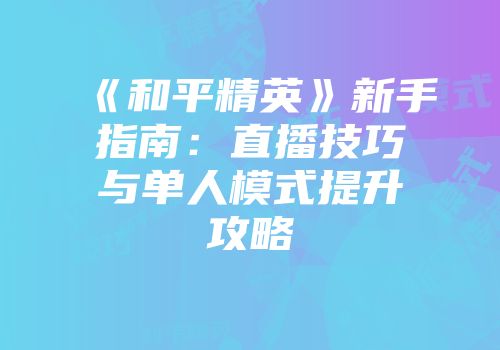 《和平精英》新手指南:直播技巧与单人模式提升攻略