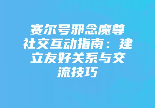 赛尔号邪念魔尊社交互动指南：建立友好关系与交流技巧
