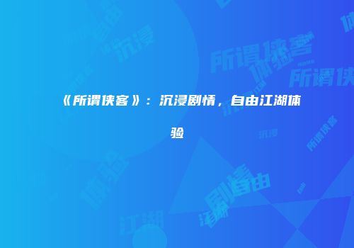 《所谓侠客》:沉浸剧情,自由江湖体验