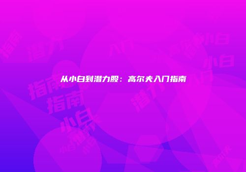 从小白到潜力股：高尔夫入门指南