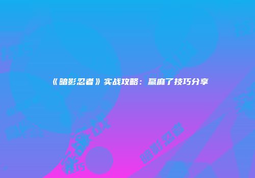 《暗影忍者》实战攻略：赢麻了技巧分享
