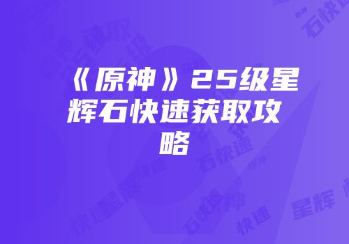 《原神》25级星辉石快速获取攻略