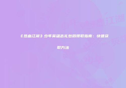 《热血江湖》少年英雄志礼包码领取指南：快速获取方法