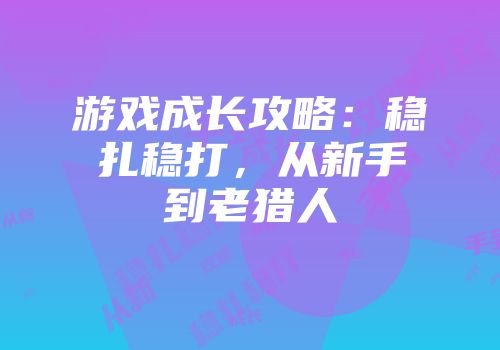 游戏成长攻略：稳扎稳打，从新手到老猎人