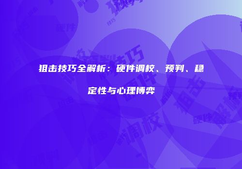 狙击技巧全解析：硬件调校、预判、稳定性与心理博弈