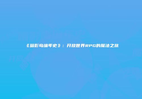 《暗影岛编年史》:开放世界RPG的魔法之旅