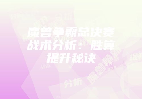 魔兽争霸总决赛战术分析：胜算提升秘诀