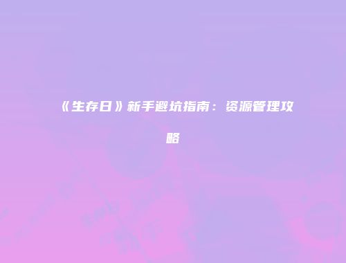 《生存日》新手避坑指南：资源管理攻略