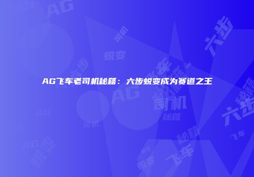 AG飞车老司机秘籍:六步蜕变成为赛道之王