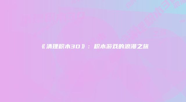 《清理积木3D》:积木游戏的浪漫之旅