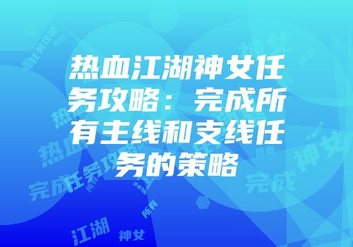 热血江湖神女任务攻略：完成所有主线和支线任务的策略
