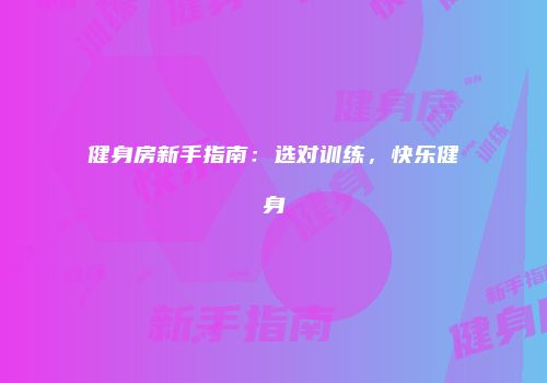 健身房新手指南：选对训练，快乐健身