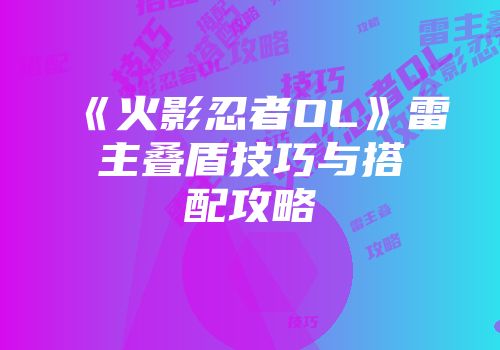 《火影忍者OL》雷主叠盾技巧与搭配攻略