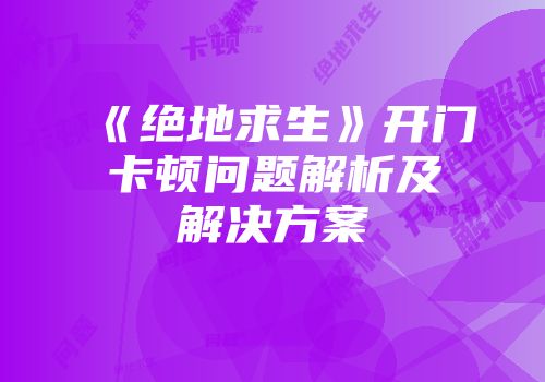 《绝地求生》开门卡顿问题解析及解决方案