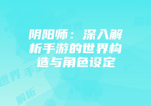 阴阳师：深入解析手游的世界构造与角色设定