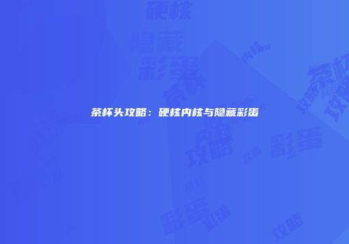 茶杯头攻略:硬核内核与隐藏彩蛋