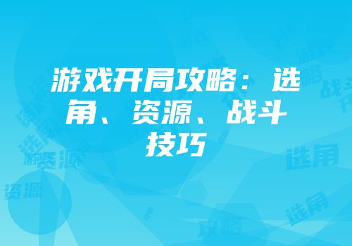 游戏开局攻略：选角、资源、战斗技巧