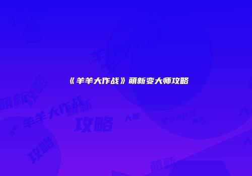 《羊羊大作战》萌新变大师攻略