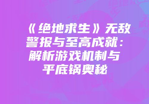 《绝地求生》无敌警报与至高成就：解析游戏机制与平底锅奥秘