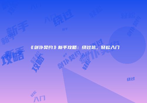 《剑仆契约》新手攻略：绕过坑，轻松入门