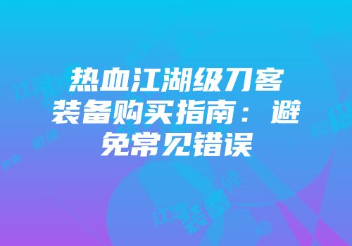 热血江湖级刀客装备购买指南：避免常见错误