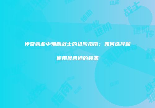 传奇霸业中辅助战士的进阶指南：如何选择和使用最合适的装备