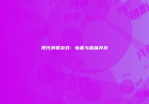 现代拼图游戏:惊喜与趣味并存