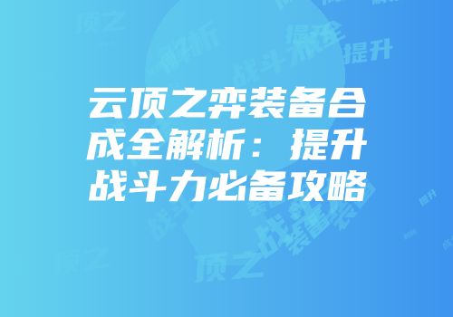 云顶之弈装备合成全解析：提升战斗力必备攻略