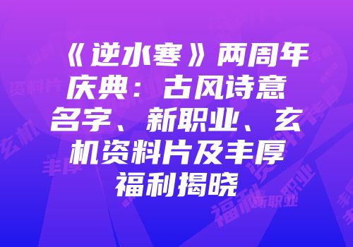 《逆水寒》两周年庆典：古风诗意名字、新职业、玄机资料片及丰厚福利揭晓